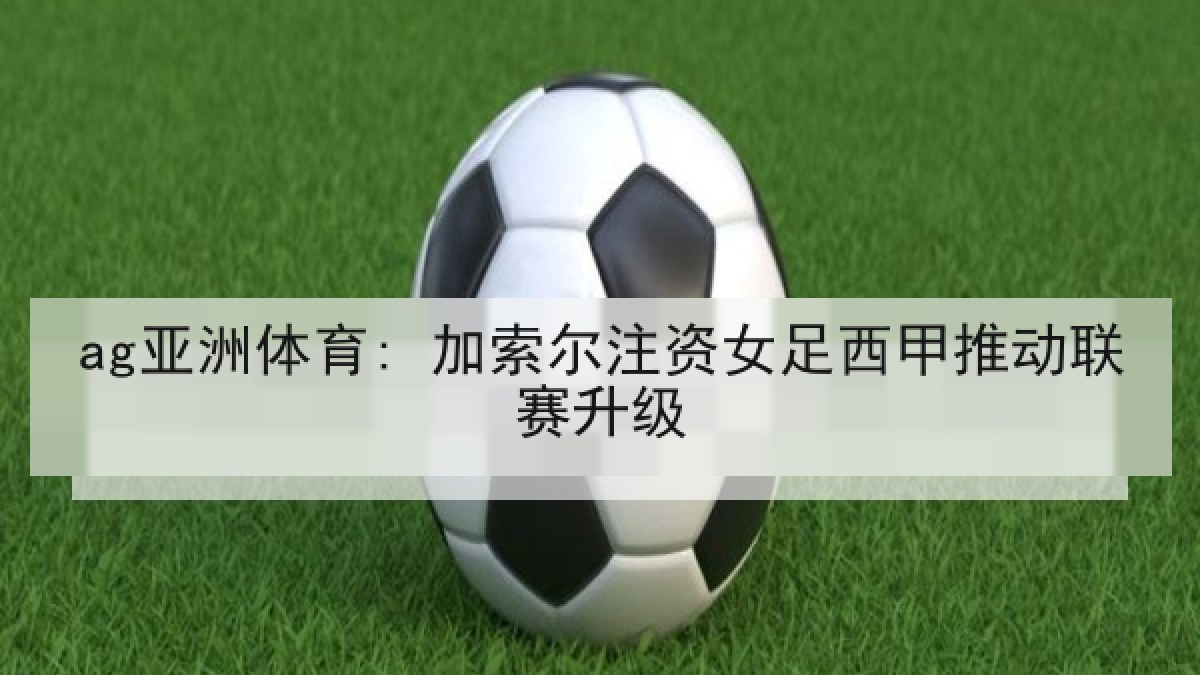 ag亚洲体育: 加索尔注资女足西甲推动联赛升级