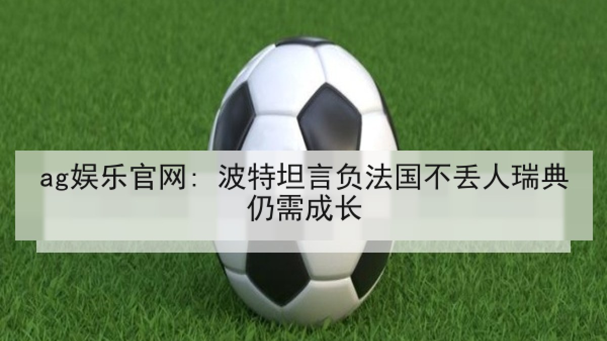 ag娱乐官网: 波特坦言负法国不丢人瑞典仍需成长