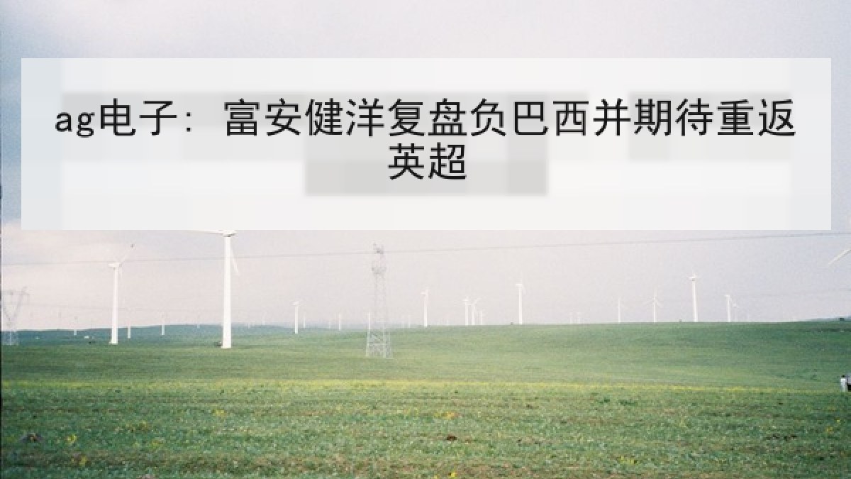 ag电子: 富安健洋复盘负巴西并期待重返英超 ag电子: 富安健洋复盘负巴西并期待重返英超
