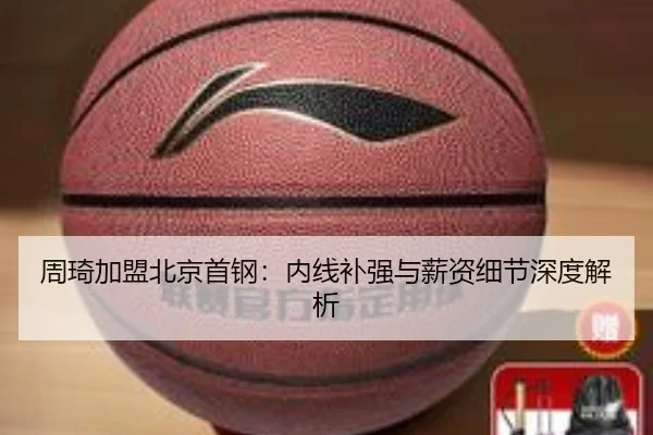 周琦加盟北京首钢：内线补强与薪资细节深度解析