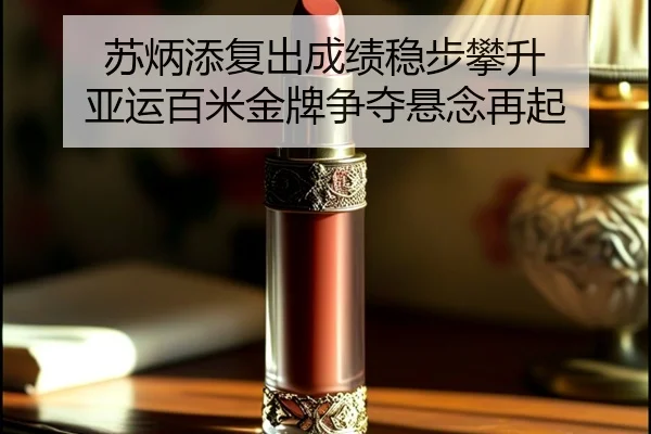 苏炳添复出成绩稳步攀升 亚运百米金牌争夺悬念再起