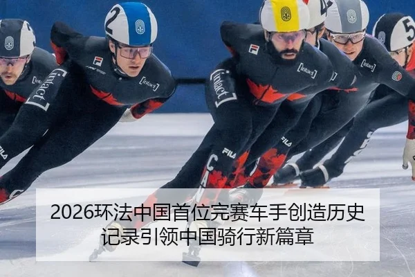 2026环法中国首位完赛车手创造历史记录引领中国骑行新篇章