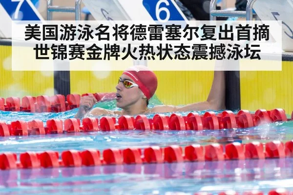 美国游泳名将德雷塞尔复出首摘世锦赛金牌火热状态震撼泳坛