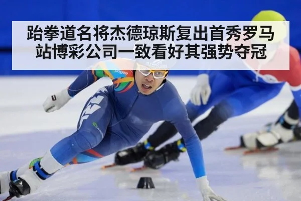 跆拳道名将杰德琼斯复出首秀罗马站博彩公司一致看好其强势夺冠
