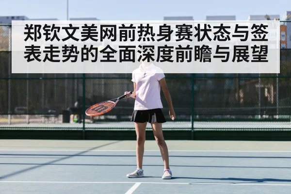 郑钦文美网前热身赛状态与签表走势的全面深度前瞻与展望
