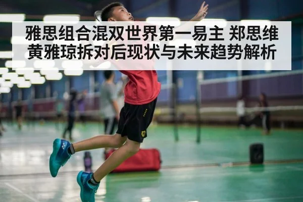 雅思组合混双世界第一易主 郑思维黄雅琼拆对后现状与未来趋势解析