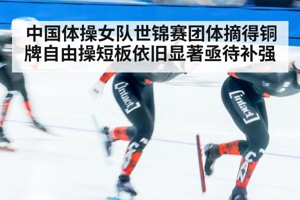 中国体操女队世锦赛团体摘得铜牌自由操短板依旧显著亟待补强