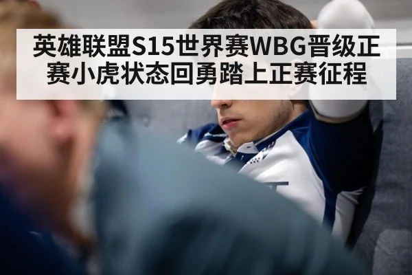 英雄联盟S15世界赛WBG晋级正赛小虎状态回勇踏上正赛征程