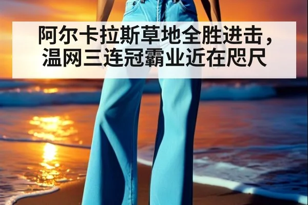 阿尔卡拉斯草地全胜进击，温网三连冠霸业近在咫尺